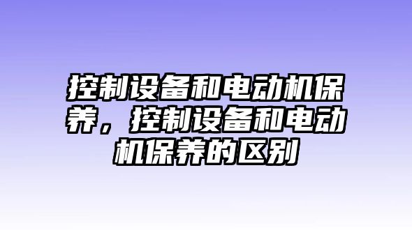 控制設備和電動(dòng)機保養，控制設備和電動(dòng)機保養的區別