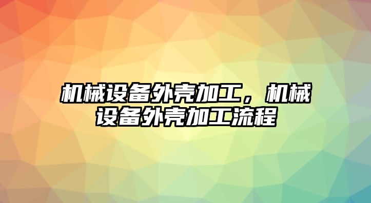 機械設備外殼加工，機械設備外殼加工流程