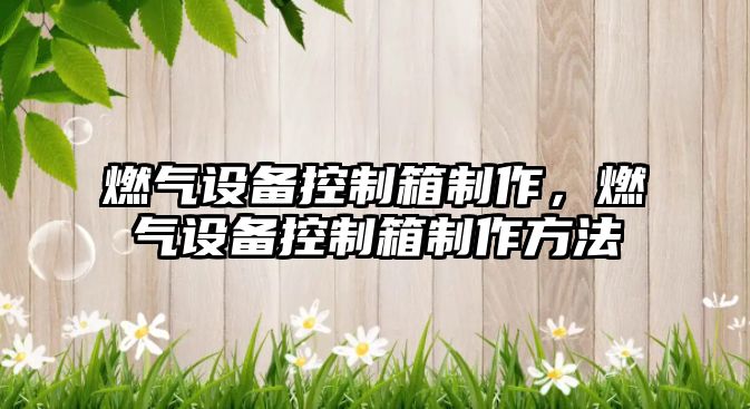 燃氣設備控制箱制作，燃氣設備控制箱制作方法