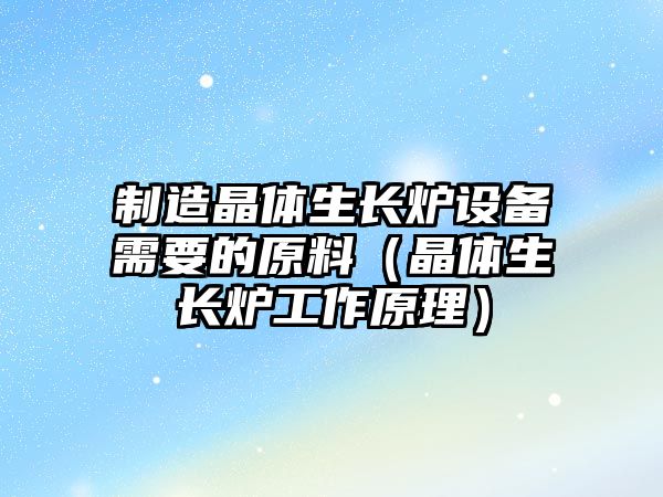 制造晶體生長(cháng)爐設備需要的原料（晶體生長(cháng)爐工作原理）