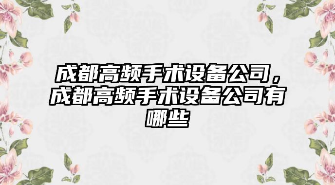 成都高頻手術(shù)設備公司，成都高頻手術(shù)設備公司有哪些