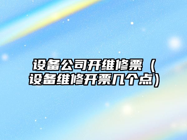設備公司開(kāi)維修票（設備維修開(kāi)票幾個(gè)點(diǎn)）