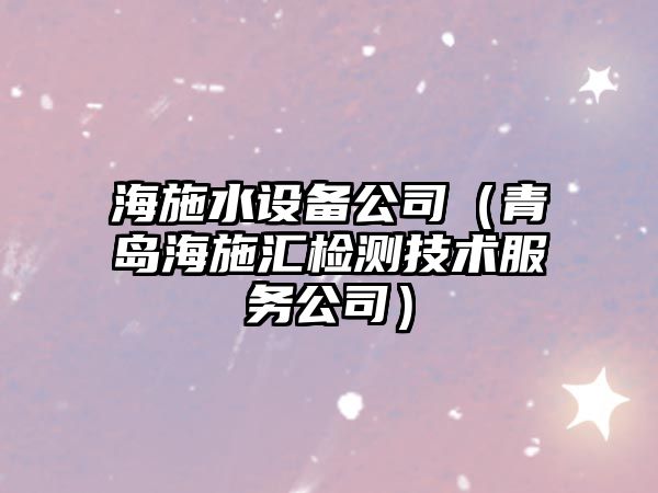 海施水設備公司（青島海施匯檢測技術(shù)服務(wù)公司）