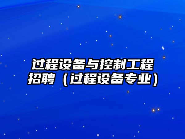 過(guò)程設備與控制工程招聘（過(guò)程設備專(zhuān)業(yè)）