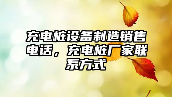 充電樁設備制造銷(xiāo)售電話(huà)，充電樁廠(chǎng)家聯(lián)系方式