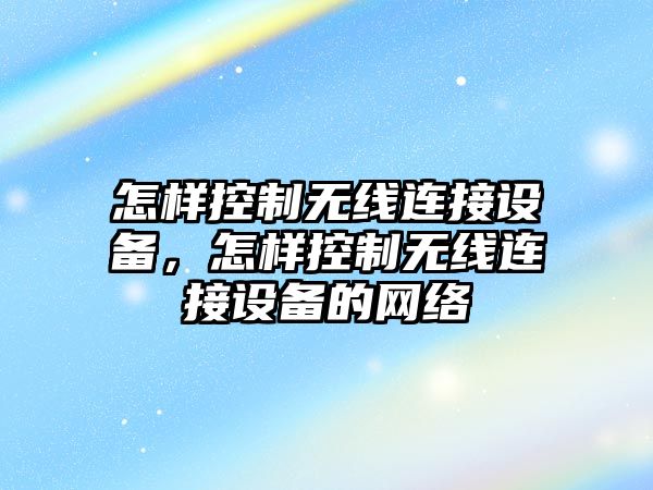 怎樣控制無(wú)線(xiàn)連接設備，怎樣控制無(wú)線(xiàn)連接設備的網(wǎng)絡(luò )