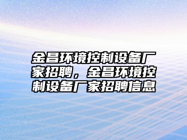 金昌環(huán)境控制設備廠(chǎng)家招聘，金昌環(huán)境控制設備廠(chǎng)家招聘信息