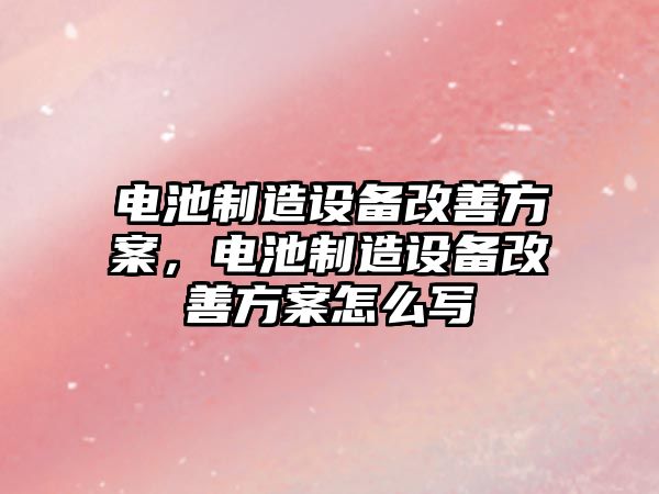 電池制造設備改善方案，電池制造設備改善方案怎么寫(xiě)