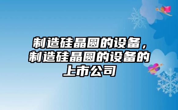 制造硅晶圓的設備，制造硅晶圓的設備的上市公司