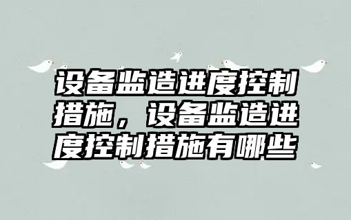 設備監造進(jìn)度控制措施，設備監造進(jìn)度控制措施有哪些