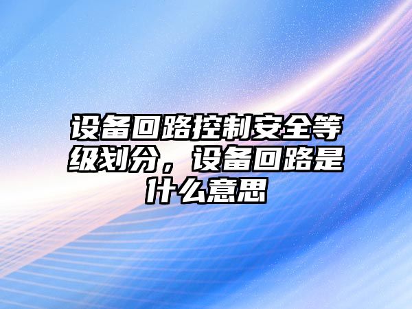 設備回路控制安全等級劃分，設備回路是什么意思