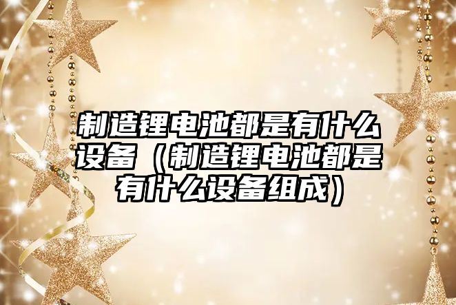 制造鋰電池都是有什么設備（制造鋰電池都是有什么設備組成）