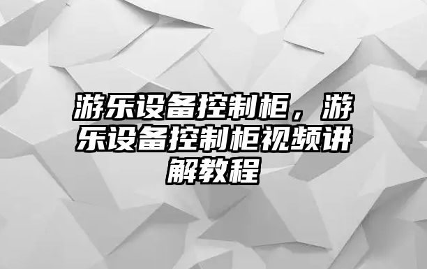 游樂(lè )設備控制柜，游樂(lè )設備控制柜視頻講解教程