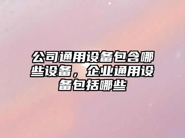 公司通用設備包含哪些設備，企業(yè)通用設備包括哪些