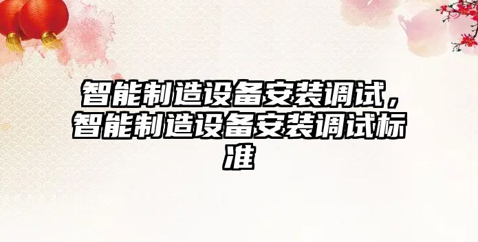 智能制造設備安裝調試，智能制造設備安裝調試標準