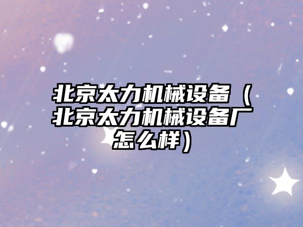 北京太力機械設備（北京太力機械設備廠(chǎng)怎么樣）