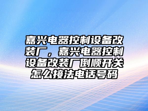 嘉興電器控制設備改裝廠(chǎng)，嘉興電器控制設備改裝廠(chǎng)倒順開(kāi)關(guān)怎么接法電話(huà)號碼