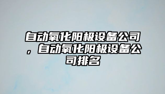 自動(dòng)氧化陽(yáng)極設備公司，自動(dòng)氧化陽(yáng)極設備公司排名