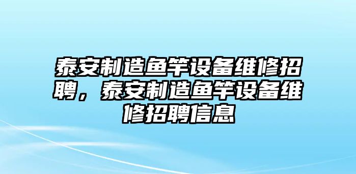 泰安制造魚(yú)竿設備維修招聘，泰安制造魚(yú)竿設備維修招聘信息