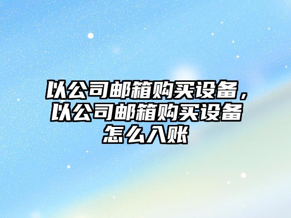 以公司郵箱購買(mǎi)設備，以公司郵箱購買(mǎi)設備怎么入賬