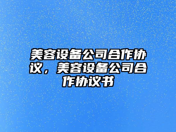 美容設備公司合作協(xié)議，美容設備公司合作協(xié)議書(shū)