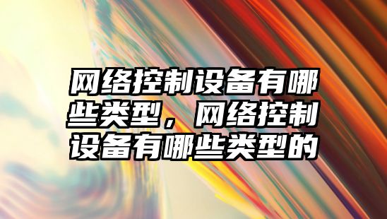 網(wǎng)絡(luò )控制設備有哪些類(lèi)型，網(wǎng)絡(luò )控制設備有哪些類(lèi)型的