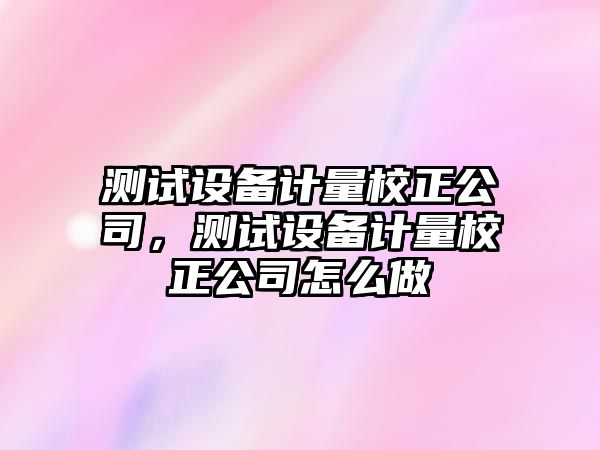 測試設備計量校正公司，測試設備計量校正公司怎么做