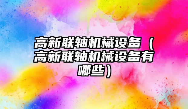 高新聯(lián)軸機械設備（高新聯(lián)軸機械設備有哪些）
