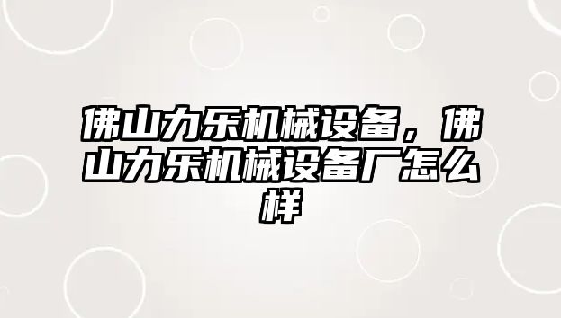 佛山力樂(lè )機械設備，佛山力樂(lè )機械設備廠(chǎng)怎么樣