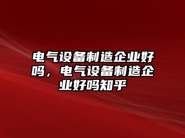 電氣設備制造企業(yè)好嗎，電氣設備制造企業(yè)好嗎知乎