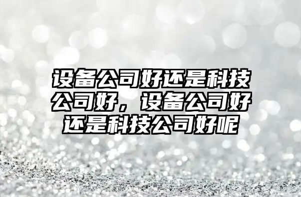 設備公司好還是科技公司好，設備公司好還是科技公司好呢