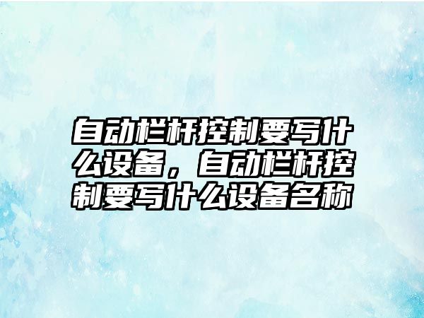 自動(dòng)欄桿控制要寫(xiě)什么設備，自動(dòng)欄桿控制要寫(xiě)什么設備名稱(chēng)