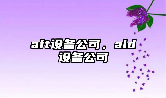 aft設備公司，ald設備公司