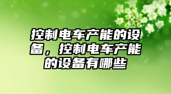 控制電車(chē)產(chǎn)能的設備，控制電車(chē)產(chǎn)能的設備有哪些