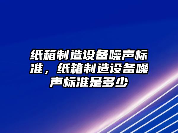 紙箱制造設備噪聲標準，紙箱制造設備噪聲標準是多少