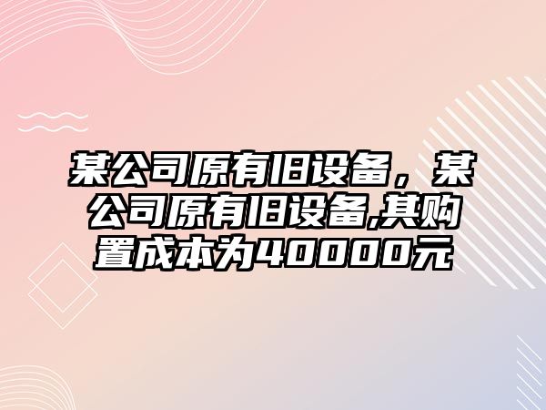 某公司原有舊設備，某公司原有舊設備,其購置成本為40000元