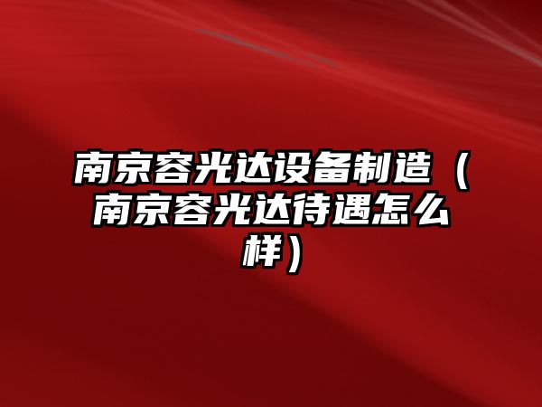 南京容光達設備制造（南京容光達待遇怎么樣）