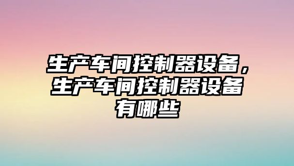 生產(chǎn)車(chē)間控制器設備，生產(chǎn)車(chē)間控制器設備有哪些