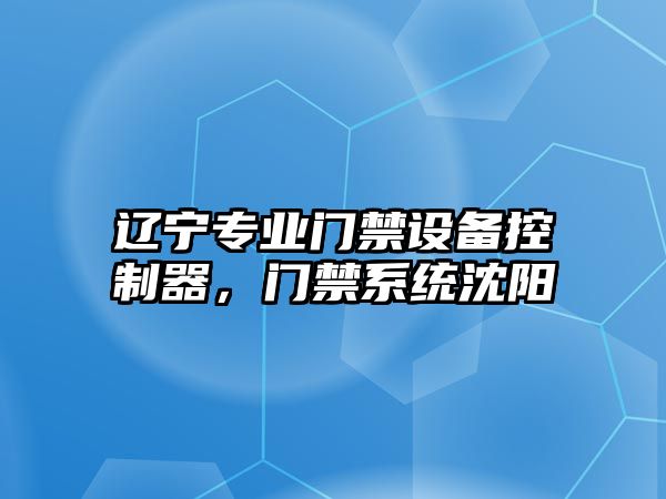 遼寧專(zhuān)業(yè)門(mén)禁設備控制器，門(mén)禁系統沈陽(yáng)