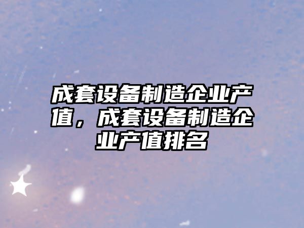成套設備制造企業(yè)產(chǎn)值，成套設備制造企業(yè)產(chǎn)值排名
