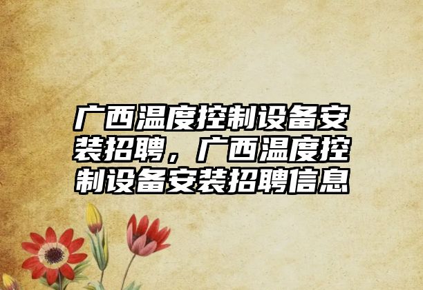 廣西溫度控制設備安裝招聘，廣西溫度控制設備安裝招聘信息