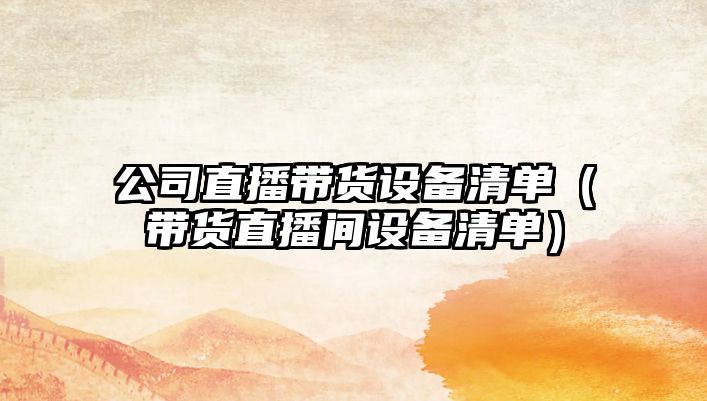 公司直播帶貨設備清單（帶貨直播間設備清單）