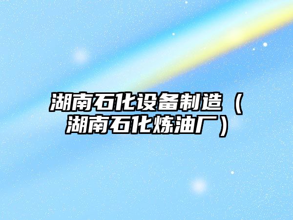 湖南石化設備制造（湖南石化煉油廠(chǎng)）