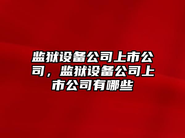 監獄設備公司上市公司，監獄設備公司上市公司有哪些