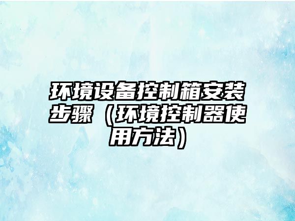 環(huán)境設備控制箱安裝步驟（環(huán)境控制器使用方法）