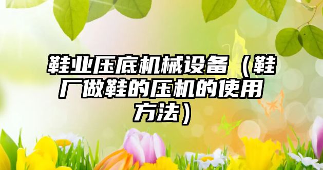 鞋業(yè)壓底機械設備（鞋廠(chǎng)做鞋的壓機的使用方法）