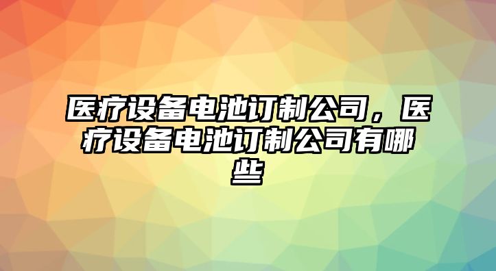 醫療設備電池訂制公司，醫療設備電池訂制公司有哪些