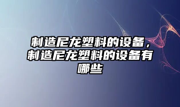 制造尼龍塑料的設備，制造尼龍塑料的設備有哪些
