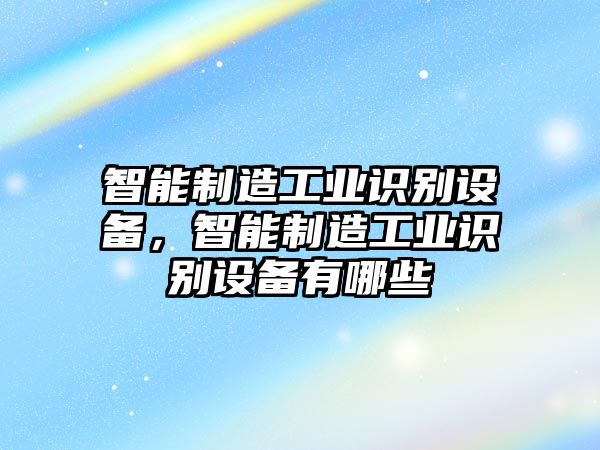 智能制造工業(yè)識別設備，智能制造工業(yè)識別設備有哪些