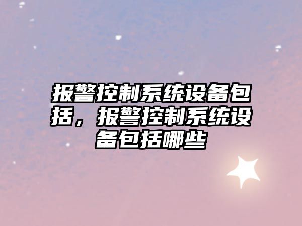 報警控制系統設備包括，報警控制系統設備包括哪些